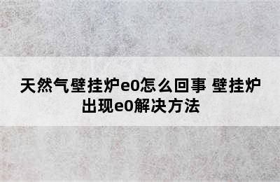 天然气壁挂炉e0怎么回事 壁挂炉出现e0解决方法